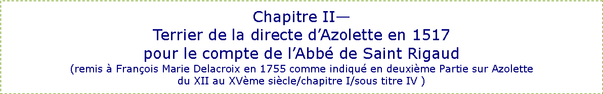 Zone de Texte: Chapitre II—Terrier de la directe d’Azolette en 1517pour le compte de l’Abbé de Saint Rigaud(remis à François Marie Delacroix en 1755 comme indiqué en deuxième Partie sur Azolettedu XII au XVème siècle/chapitre I/sous titre IV )